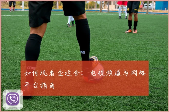 如何观看全运会：电视频道与网络平台指南