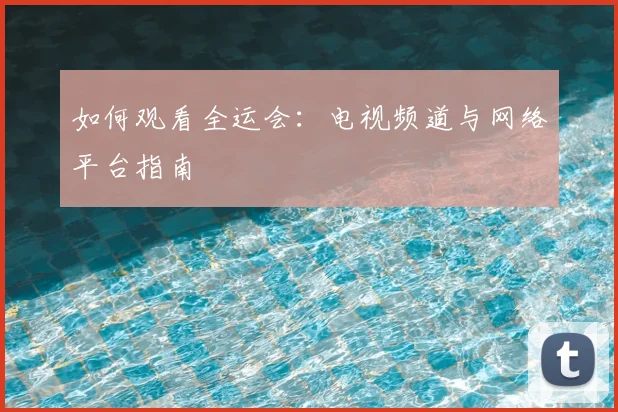 如何观看全运会：电视频道与网络平台指南
