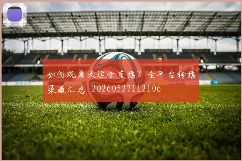 如何观看大运会直播？全平台转播渠道汇总_20260527112106