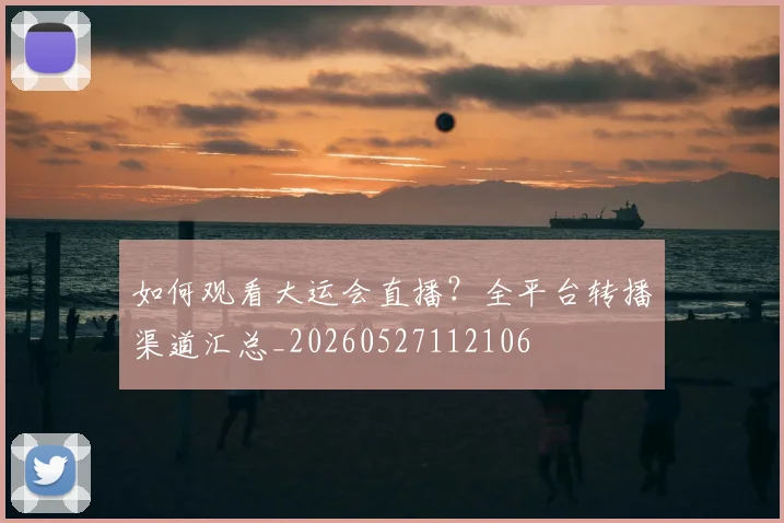 如何观看大运会直播？全平台转播渠道汇总_20260527112106