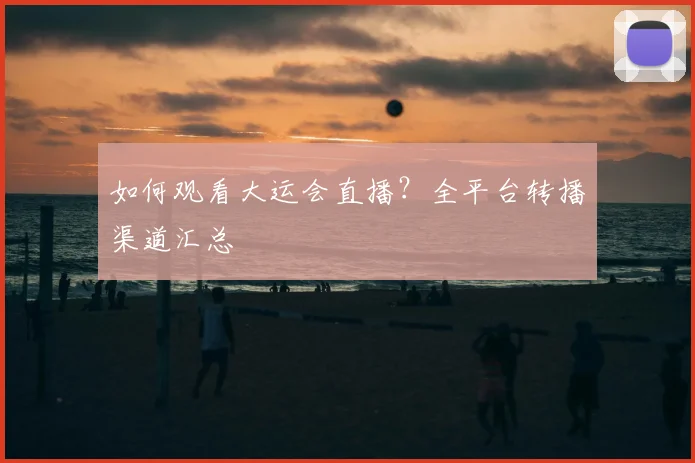 如何观看大运会直播?全平台转播渠道汇总